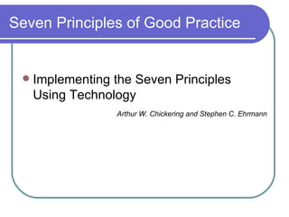 Seven Principles of Good Practice Implementing the Seven Principles Using Technology Arthur W. Chickering and Stephen C. Ehrmann 