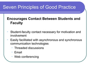 Seven Principles of Good Practice Encourages Contact Between Students and Faculty Student-faculty contact necessary for motivation and involvement Easily facilitated with asynchronous and synchronous communication technologies Threaded discussions Email Web conferencing 