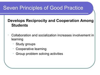 Seven Principles of Good Practice Develops Reciprocity and Cooperation Among Students Collaboration and socialization increases involvement in learning Study groups Cooperative learning Group problem solving activities 