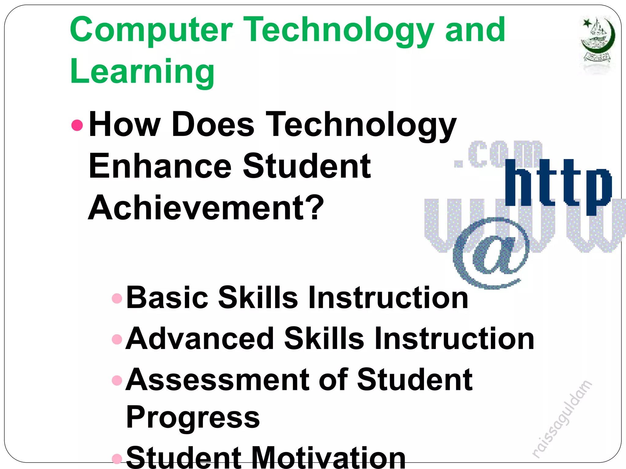 Computer Technology and
Learning
How Does Technology
Enhance Student
Achievement?
Basic Skills Instruction
Advanced Skills Instruction
Assessment of Student
Progress
Student Motivation
 