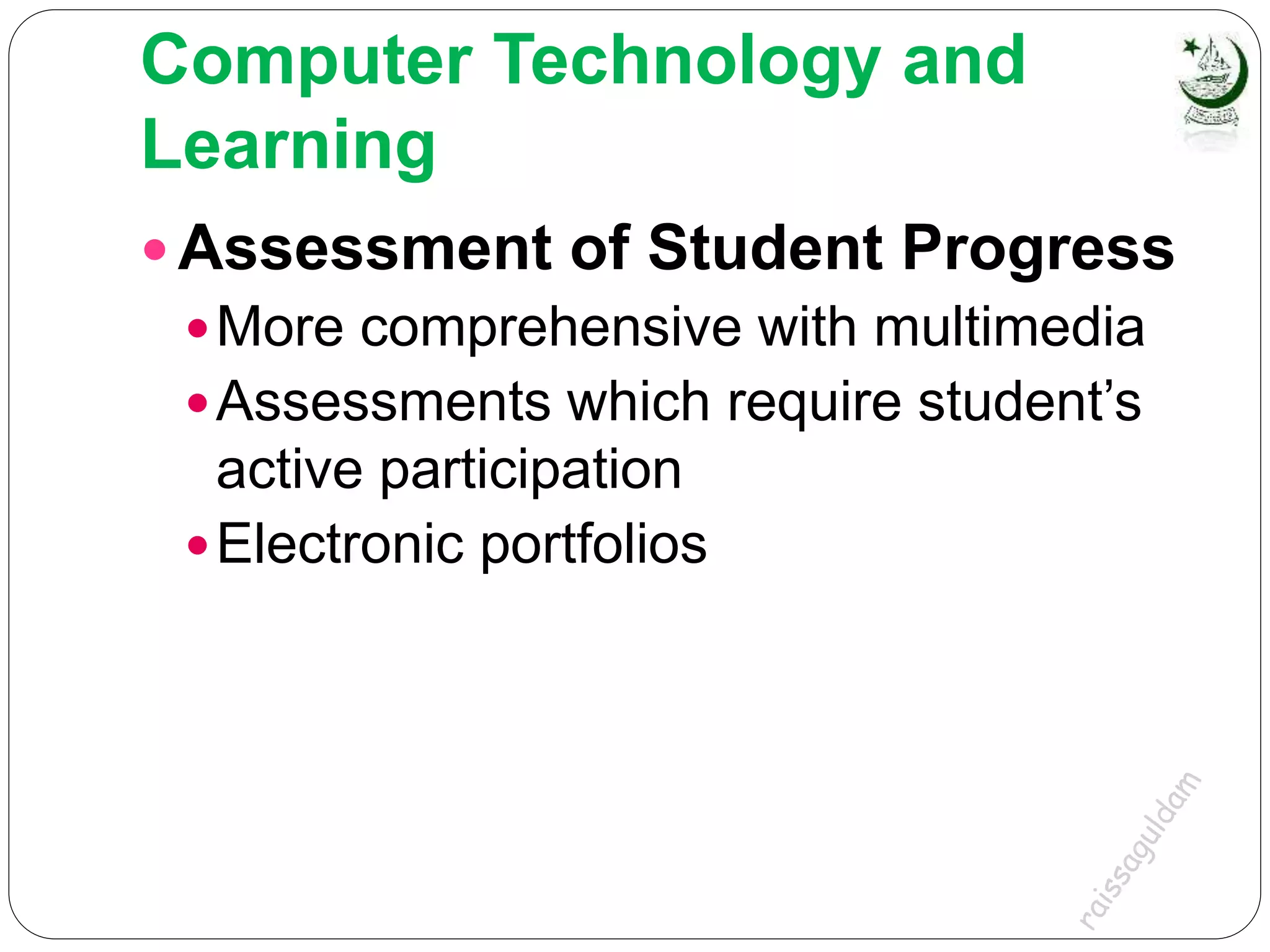 Computer Technology and
Learning
 Assessment of Student Progress
More comprehensive with multimedia
Assessments which require student’s
active participation
Electronic portfolios
 