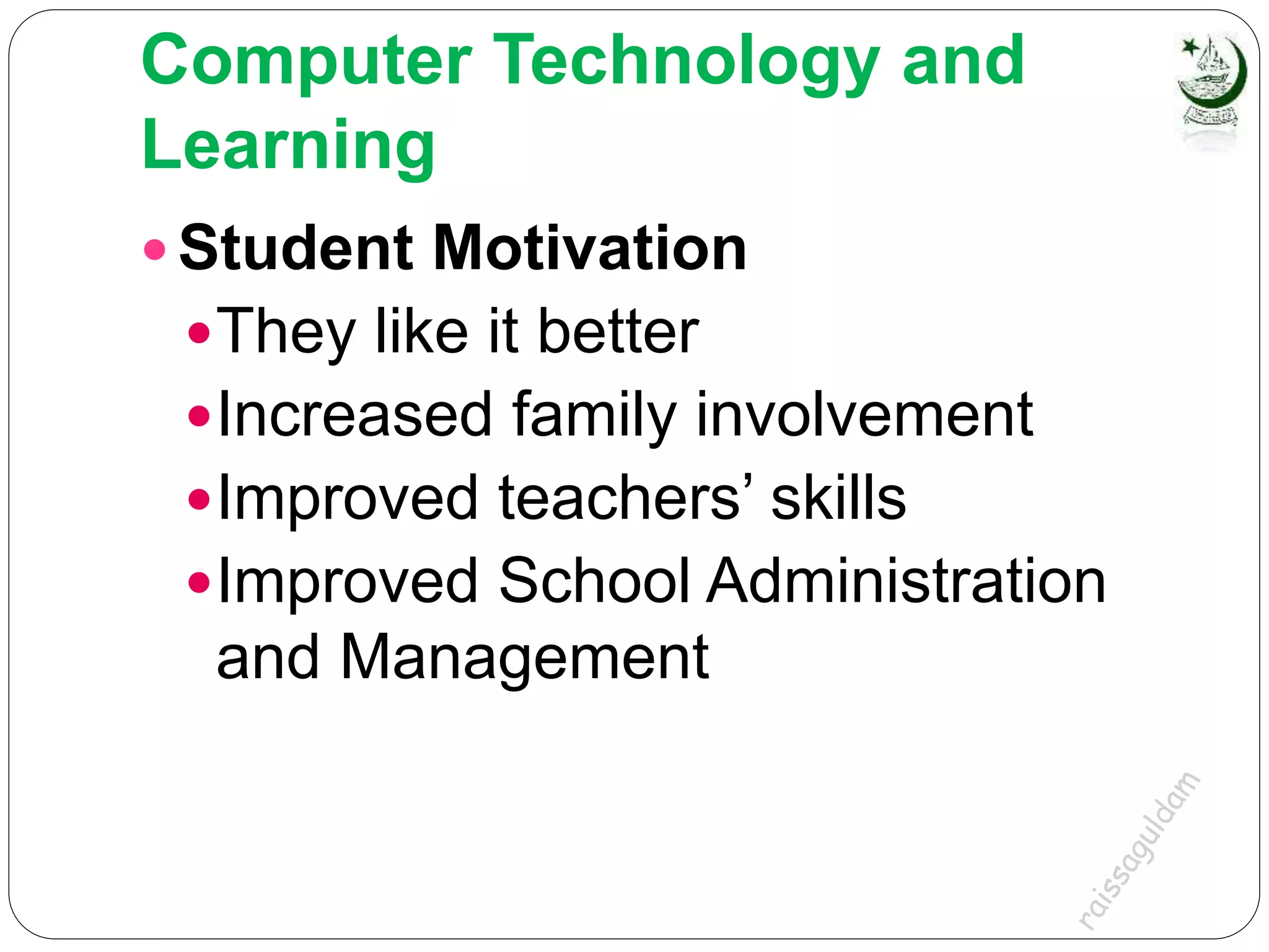 Computer Technology and
Learning
 Student Motivation
They like it better
Increased family involvement
Improved teachers’ skills
Improved School Administration
and Management
 