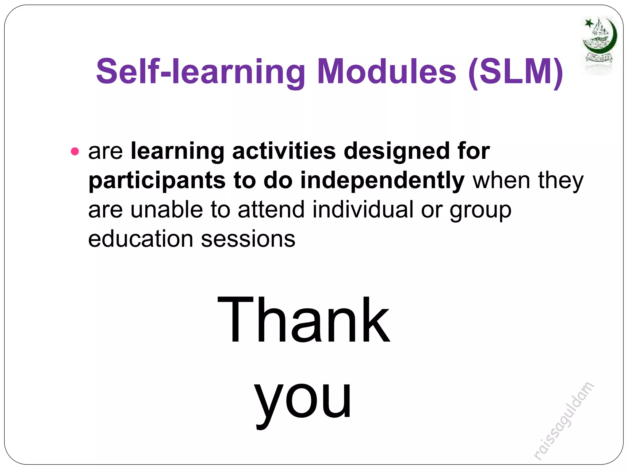 Self-learning Modules (SLM)
 are learning activities designed for
participants to do independently when they
are unable to attend individual or group
education sessions
Thank
you
 