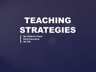 TEACHING
STRATEGIES
    By: Debbrah Fisher

{   Early Education
    ED 330
 