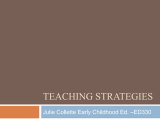 TEACHING STRATEGIES
Julie Collette Early Childhood Ed. –ED330
 