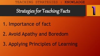Strategies for Teaching Facts
1. Importance of fact
2. Avoid Apathy and Boredom
3. Applying Principles of Learning
TEACHING STRATEGIES : KNOWLADGE
 