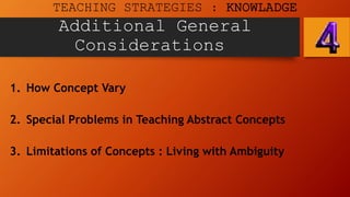 Additional General
Considerations
1. How Concept Vary
2. Special Problems in Teaching Abstract Concepts
3. Limitations of Concepts : Living with Ambiguity
TEACHING STRATEGIES : KNOWLADGE
 