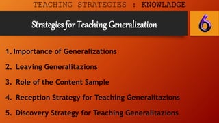 Strategies for Teaching Generalization
TEACHING STRATEGIES : KNOWLADGE
1. Importance of Generalizations
2. Leaving Generalitazions
3. Role of the Content Sample
4. Reception Strategy for Teaching Generalitazions
5. Discovery Strategy for Teaching Generalitazions
 