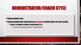 DEMONSTRATOR/COACH STYLE
• FORMAL AUTHORITY ROLE
• TEACHERS DEMONSTRATE THEIR EXPERTISE BY SHOWING STUDENTS WHAT THEY NEED TO KNOW
VARIETY OF FORMATS (LECTURES, PRESENTATIONS,ETC.)
 DIFFICULT FOR INDIVIDUAL NEEDS IN LARGE GROUPS
 