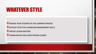 WHATEVER STYLE
ENGAGE YOUR STUDENTS IN THE LEARNING PROCESS
DEVELOP EFFECTIVE CLASSROOM MANAGEMENT SKILLS
IMPOSE LESSON MASTERY
COMMUNICATE HIGH EXPECTATIONS CLEARLY
 