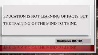 EDUCATION IS NOT LEARNING OF FACTS, BUT
THE TRAINING OF THE MIND TO THINK.
Albert Einstein 1879- 1955
 