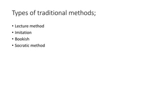 Types of traditional methods;
• Lecture method
• Imitation
• Bookish
• Socratic method
 