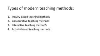 Types of modern teaching methods:
1. Inquiry based teaching methods
2. Collaborative teaching methods
3. Interactive teaching methodS
4. Activity based teaching methods
 