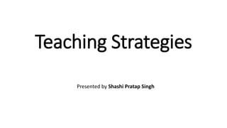Teaching Strategies
Presented by Shashi Pratap Singh
 