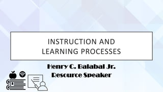 INSTRUCTION AND
LEARNING PROCESSES
Henry C. Balabal Jr.
Resource Speaker
 