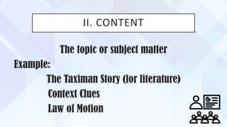 II. CONTENT
The topic or subject matter
Example:
The Taximan Story (for literature)
Context Clues
Law of Motion
 