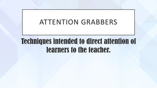 ATTENTION GRABBERS
Techniques intended to direct attention of
learners to the teacher.
 