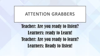 ATTENTION GRABBERS
Teacher: Are you ready to listen?
Learners: ready to Learn!
Teacher: Are you ready to learn?
Learners: Ready to listen!
 