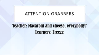 ATTENTION GRABBERS
Teacher: Macaroni and cheese, everybody?
Learners: Freeze
 