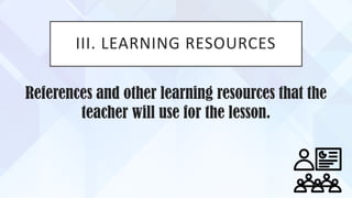 III. LEARNING RESOURCES
References and other learning resources that the
teacher will use for the lesson.
 