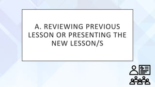 A. REVIEWING PREVIOUS
LESSON OR PRESENTING THE
NEW LESSON/S
 