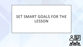 SET SMART GOALS FOR THE
LESSON
 