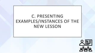 C. PRESENTING
EXAMPLES/INSTANCES OF THE
NEW LESSON
 