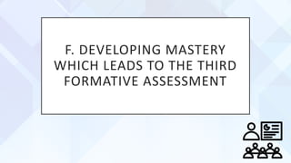 F. DEVELOPING MASTERY
WHICH LEADS TO THE THIRD
FORMATIVE ASSESSMENT
 