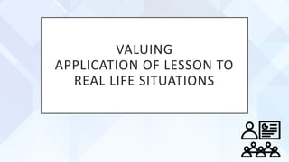 VALUING
APPLICATION OF LESSON TO
REAL LIFE SITUATIONS
 