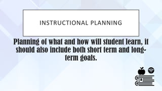 INSTRUCTIONAL PLANNING
Planning of what and how will student learn, it
should also include both short term and long-
term goals.
 