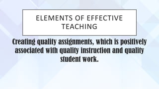 ELEMENTS OF EFFECTIVE
TEACHING
Creating quality assignments, which is positively
associated with quality instruction and quality
student work.
 