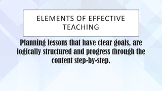 ELEMENTS OF EFFECTIVE
TEACHING
Planning lessons that have clear goals, are
logically structured and progress through the
content step-by-step.
 