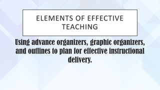 ELEMENTS OF EFFECTIVE
TEACHING
Using advance organizers, graphic organizers,
and outlines to plan for effective instructional
delivery.
 