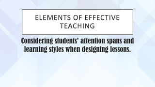 ELEMENTS OF EFFECTIVE
TEACHING
Considering students’ attention spans and
learning styles when designing lessons.
 