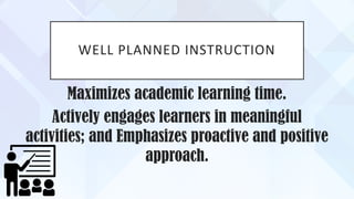 WELL PLANNED INSTRUCTION
Maximizes academic learning time.
Actively engages learners in meaningful
activities; and Emphasizes proactive and positive
approach.
 