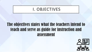 I. OBJECTIVES
The objectives states what the teachers intend to
teach and serve as guide for instruction and
assessment
 