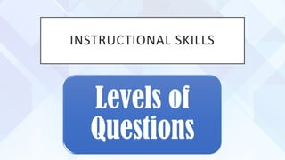 INSTRUCTIONAL SKILLS
Levels of
Questions
 