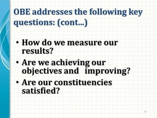 13
OBE addresses the following key
questions: (cont...)
• How do we measure our
results?
• Are we achieving our
objectives and improving?
• Are our constituencies
satisfied?
 