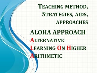 TEACHING METHOD,
STRATEGIES, AIDS,
APPROACHES
ALOHA APPROACH
ALTERNATIVE
LEARNING ON HIGHER
ARITHMETIC
 