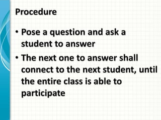 Procedure
• Pose a question and ask a
student to answer
• The next one to answer shall
connect to the next student, until
the entire class is able to
participate
 
