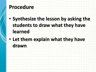 Procedure
• Synthesize the lesson by asking the
students to draw what they have
learned
• Let them explain what they have
drawn
 