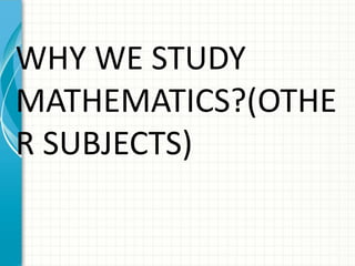 WHY WE STUDY
MATHEMATICS?(OTHE
R SUBJECTS)
 
