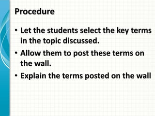 Procedure
• Let the students select the key terms
in the topic discussed.
• Allow them to post these terms on
the wall.
• Explain the terms posted on the wall
 