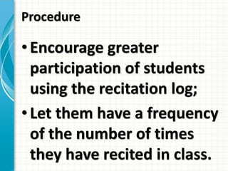 Procedure
• Encourage greater
participation of students
using the recitation log;
• Let them have a frequency
of the number of times
they have recited in class.
 