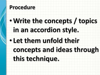 Procedure
• Write the concepts / topics
in an accordion style.
• Let them unfold their
concepts and ideas through
this technique.
 