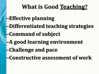 What is Good Teaching?
–Effective planning
–Differentiated teaching strategies
–Command of subject
–A good learning environment
–Challenge and pace
–Constructive assessment of work
 