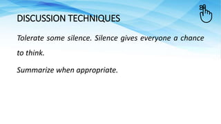 Tolerate some silence. Silence gives everyone a chance
to think.
Summarize when appropriate.
DISCUSSION TECHNIQUES
 