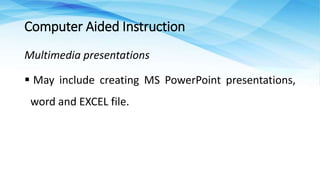 Multimedia presentations
 May include creating MS PowerPoint presentations,
word and EXCEL file.
Computer Aided Instruction
 