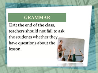 GRAMMAR
At the end of the class,
teachers should not fail to ask
the students whether they
have questions about the
lesson.
 