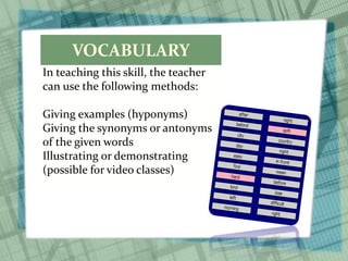 VOCABULARY
In teaching this skill, the teacher
can use the following methods:
Giving examples (hyponyms)
Giving the synonyms or antonyms
of the given words
Illustrating or demonstrating
(possible for video classes)
 